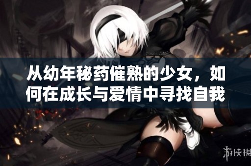 从幼年秘药催熟的少女，如何在成长与爱情中寻找自我