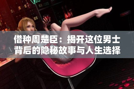 借种周楚臣：揭开这位男士背后的隐秘故事与人生选择