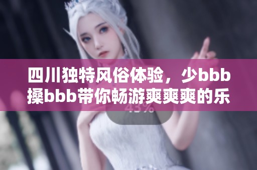 四川独特风俗体验，少bbb搡bbb带你畅游爽爽爽的乐趣