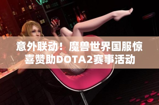 意外联动！魔兽世界国服惊喜赞助DOTA2赛事活动