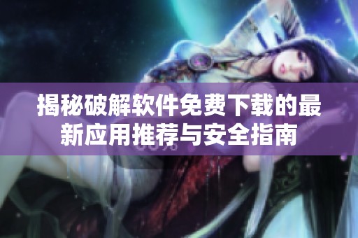 揭秘破解软件免费下载的最新应用推荐与安全指南
