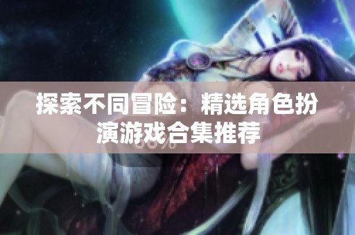 探索不同冒险：精选角色扮演游戏合集推荐