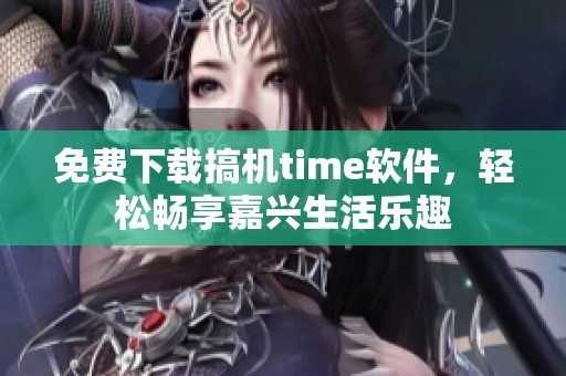 免费下载搞机time软件，轻松畅享嘉兴生活乐趣