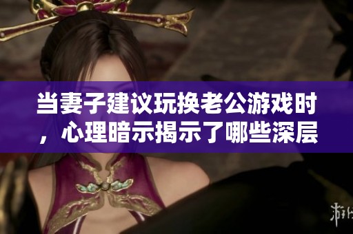 当妻子建议玩换老公游戏时，心理暗示揭示了哪些深层次问题