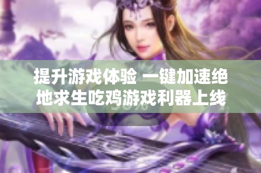 提升游戏体验 一键加速绝地求生吃鸡游戏利器上线