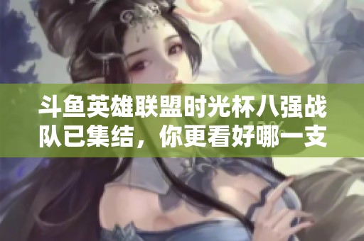 斗鱼英雄联盟时光杯八强战队已集结，你更看好哪一支夺得冠军？