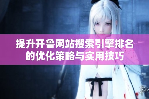 提升开鲁网站搜索引擎排名的优化策略与实用技巧
