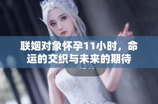 联姻对象怀孕11小时，命运的交织与未来的期待