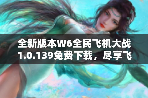 全新版本W6全民飞机大战1.0.139免费下载，尽享飞行乐趣