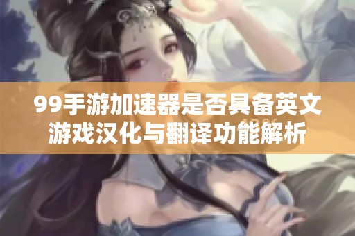 99手游加速器是否具备英文游戏汉化与翻译功能解析