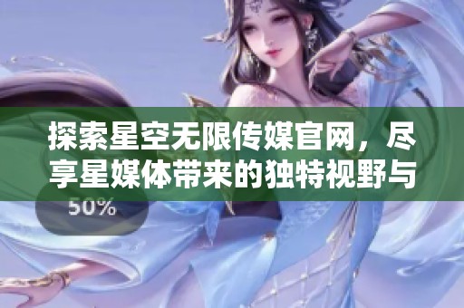 探索星空无限传媒官网，尽享星媒体带来的独特视野与资源