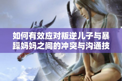 如何有效应对叛逆儿子与暴躁妈妈之间的冲突与沟通技巧