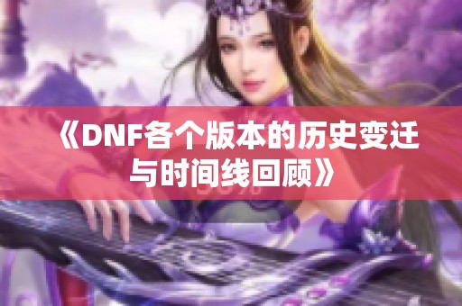 《DNF各个版本的历史变迁与时间线回顾》