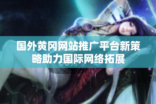国外黄冈网站推广平台新策略助力国际网络拓展
