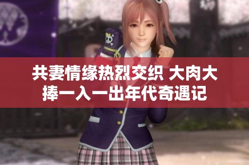 共妻情缘热烈交织 大肉大捧一入一出年代奇遇记