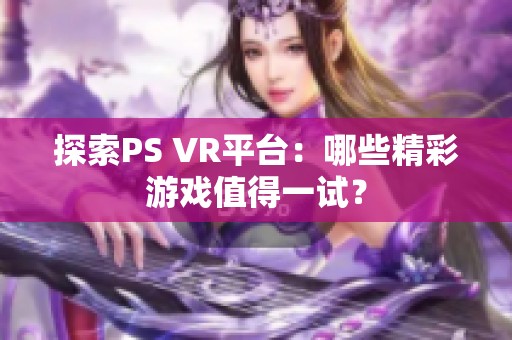 探索PS VR平台：哪些精彩游戏值得一试？