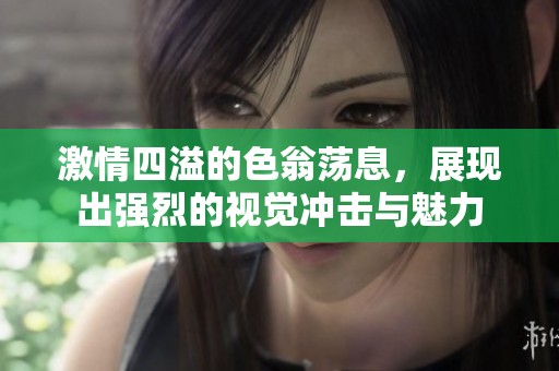 激情四溢的色翁荡息，展现出强烈的视觉冲击与魅力