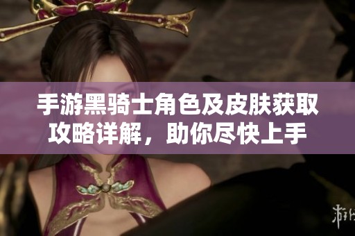 手游黑骑士角色及皮肤获取攻略详解，助你尽快上手