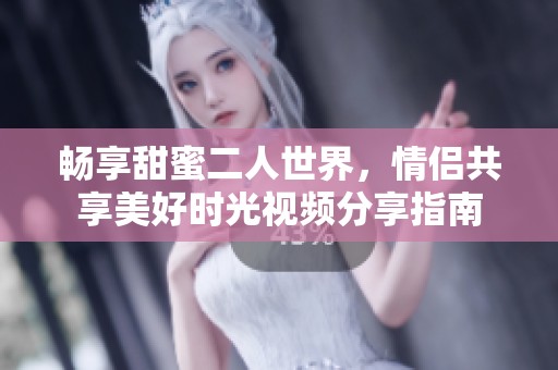 畅享甜蜜二人世界，情侣共享美好时光视频分享指南