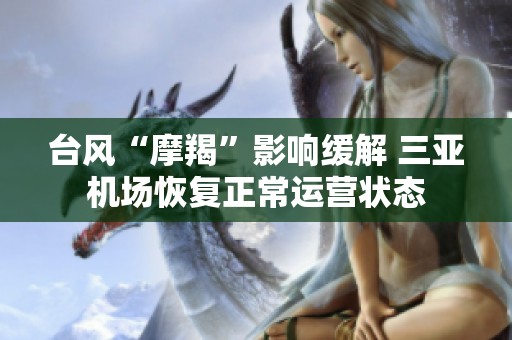 台风“摩羯”影响缓解 三亚机场恢复正常运营状态
