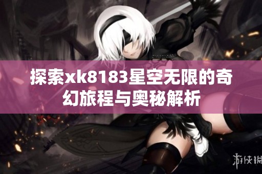 探索xk8183星空无限的奇幻旅程与奥秘解析