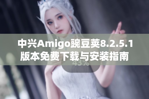 中兴Amigo豌豆荚8.2.5.1版本免费下载与安装指南