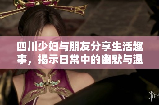 四川少妇与朋友分享生活趣事，揭示日常中的幽默与温暖