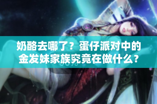 奶酪去哪了？蛋仔派对中的金发妹家族究竟在做什么？