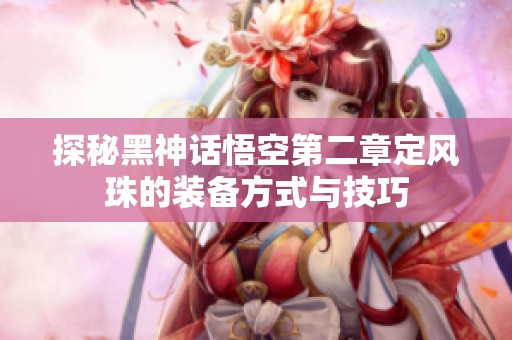 探秘黑神话悟空第二章定风珠的装备方式与技巧
