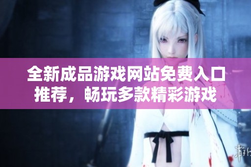 全新成品游戏网站免费入口推荐，畅玩多款精彩游戏