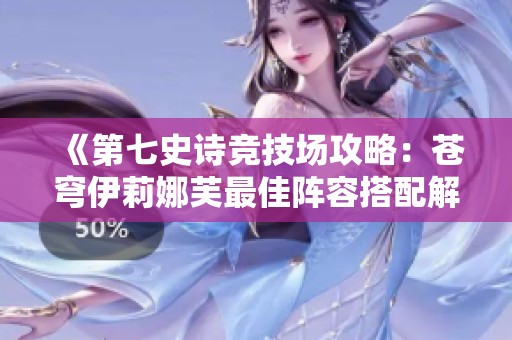 《第七史诗竞技场攻略：苍穹伊莉娜芙最佳阵容搭配解析》