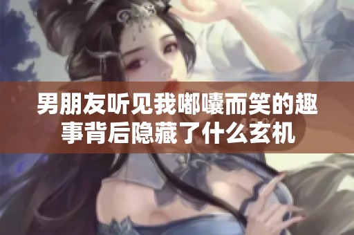 男朋友听见我嘟囔而笑的趣事背后隐藏了什么玄机