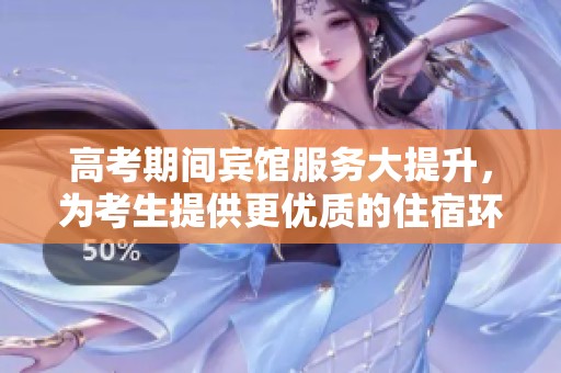 高考期间宾馆服务大提升，为考生提供更优质的住宿环境
