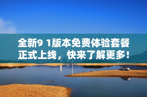 全新9 1版本免费体验套餐正式上线，快来了解更多！