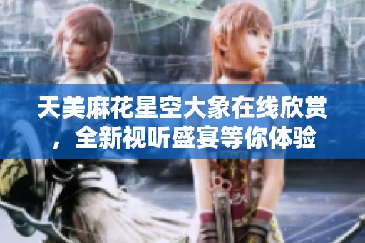 天美麻花星空大象在线欣赏，全新视听盛宴等你体验
