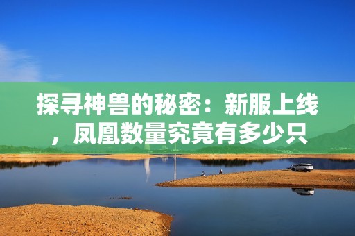 探寻神兽的秘密：新服上线，凤凰数量究竟有多少只
