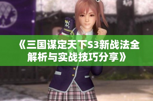 《三国谋定天下S3新战法全解析与实战技巧分享》