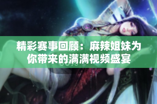 精彩赛事回顾：麻辣姐妹为你带来的满满视频盛宴