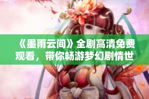 《墨雨云间》全剧高清免费观看，带你畅游梦幻剧情世界