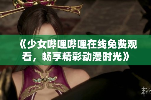 《少女哔哩哔哩在线免费观看，畅享精彩动漫时光》