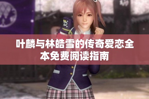 叶麟与林皓雪的传奇爱恋全本免费阅读指南