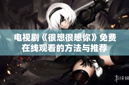 电视剧《很想很想你》免费在线观看的方法与推荐