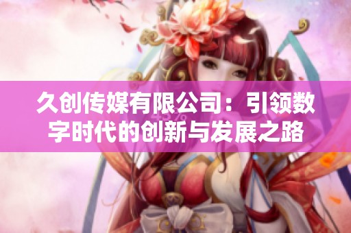 久创传媒有限公司：引领数字时代的创新与发展之路