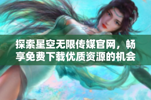 探索星空无限传媒官网，畅享免费下载优质资源的机会
