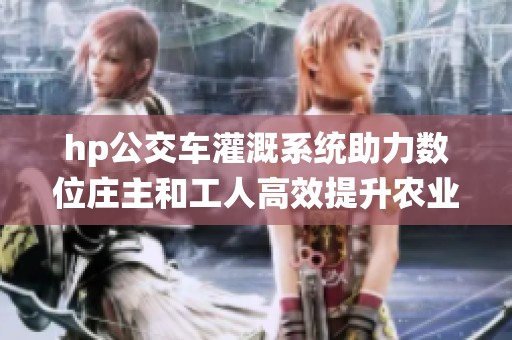 hp公交车灌溉系统助力数位庄主和工人高效提升农业生产
