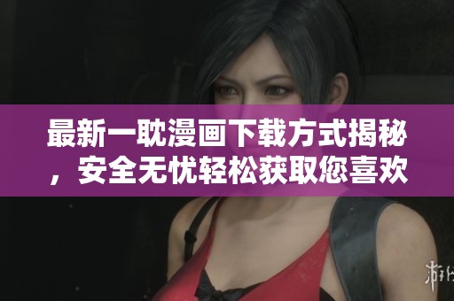 最新一耽漫画下载方式揭秘，安全无忧轻松获取您喜欢的作品