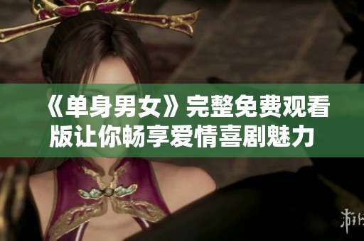 《单身男女》完整免费观看版让你畅享爱情喜剧魅力