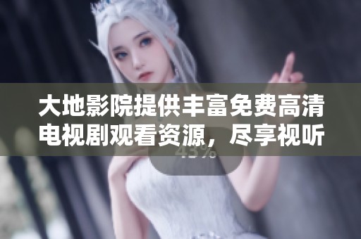 大地影院提供丰富免费高清电视剧观看资源，尽享视听盛宴