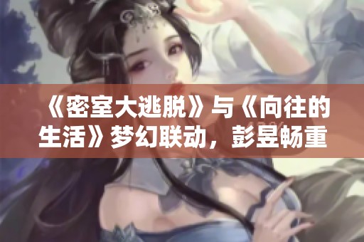 《密室大逃脱》与《向往的生活》梦幻联动，彭昱畅重回娱乐圈再展才华