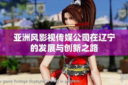 亚洲风影视传媒公司在辽宁的发展与创新之路